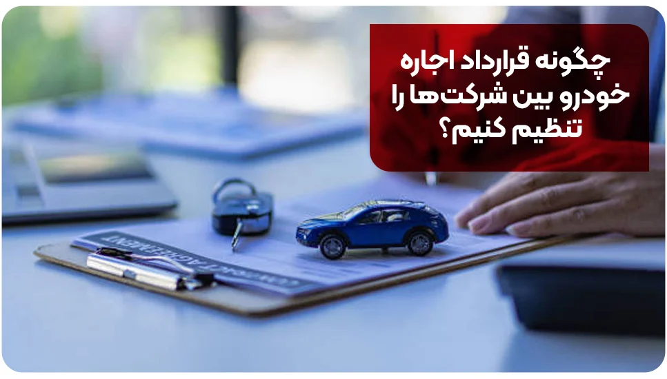 چگونه قرارداد اجاره خودرو بین شرکت&zwnj;ها را تنظیم کنیم؟